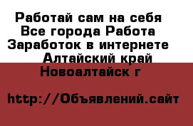 Работай сам на себя - Все города Работа » Заработок в интернете   . Алтайский край,Новоалтайск г.